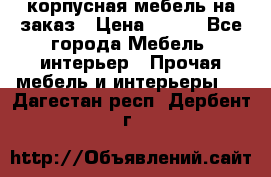 корпусная мебель на заказ › Цена ­ 100 - Все города Мебель, интерьер » Прочая мебель и интерьеры   . Дагестан респ.,Дербент г.